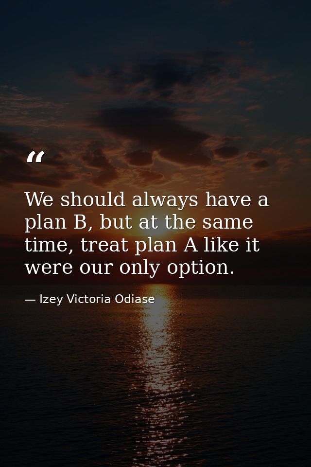 We should always have a plan B, but at the same time, treat plan A like it were our only option. — Izey Victoria Odiase