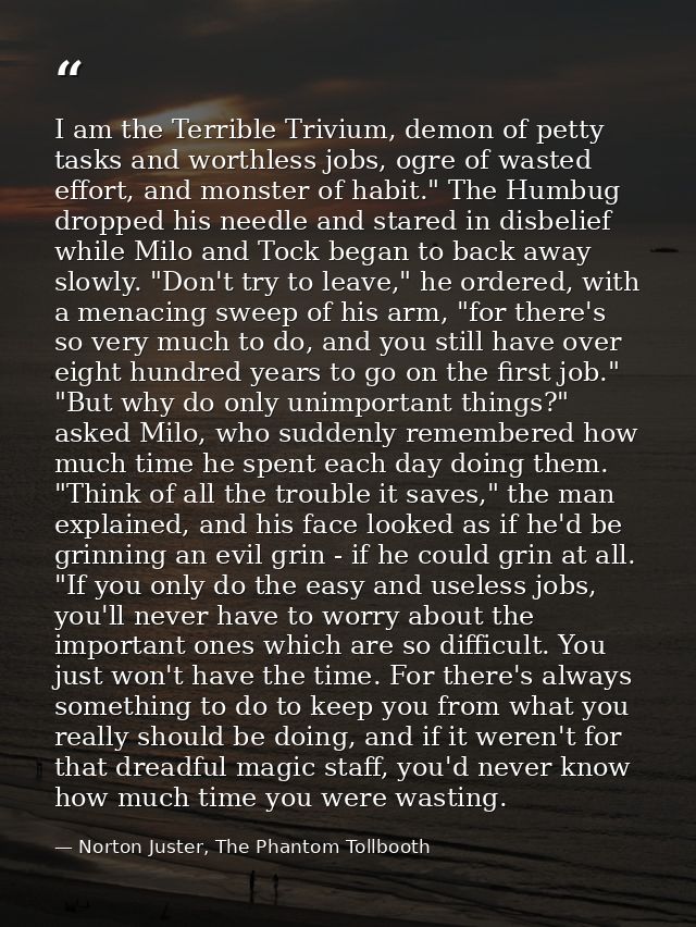 I am the Terrible Trivium, demon of petty tasks and worthless jobs, ogre of wasted effort, and monster of habit." The Hu — Norton Juster, The Phantom Tollbooth