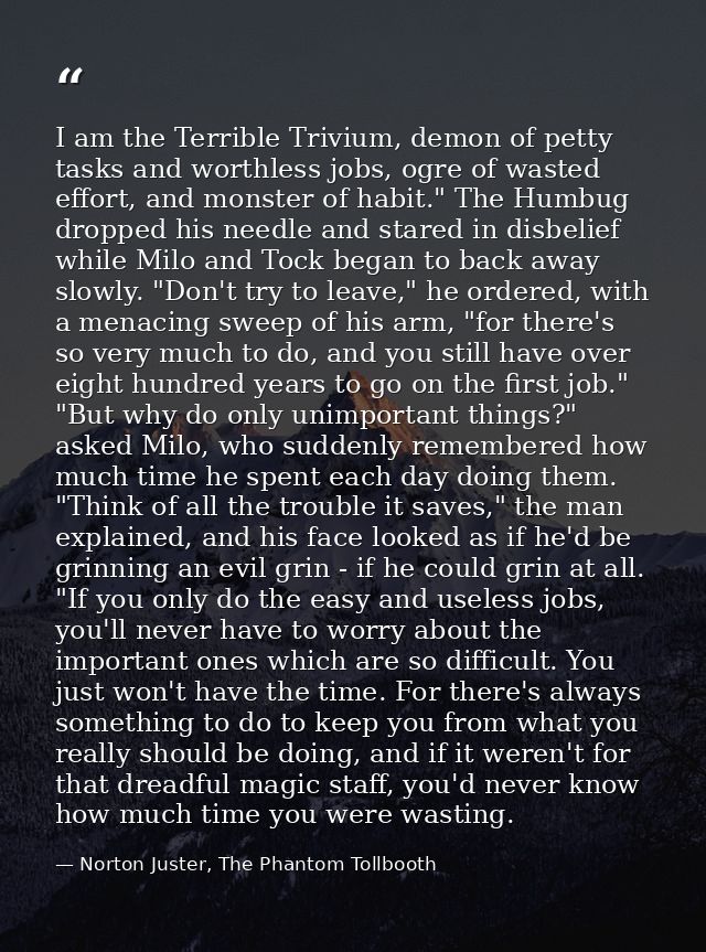 I am the Terrible Trivium, demon of petty tasks and worthless jobs, ogre of wasted effort, and monster of habit." The Hu — Norton Juster, The Phantom Tollbooth