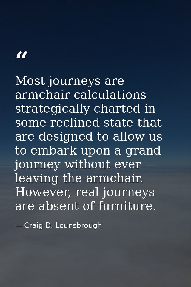 Most journeys are armchair calculations strategically charted in some reclined state that are designed to allow us to em — Craig D. Lounsbrough