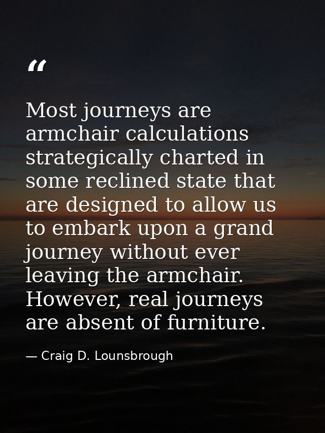 Most journeys are armchair calculations strategically charted in some reclined state that are designed to allow us to em — Craig D. Lounsbrough