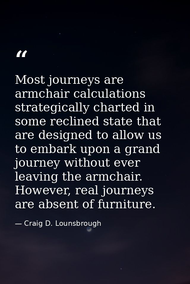 Most journeys are armchair calculations strategically charted in some reclined state that are designed to allow us to em — Craig D. Lounsbrough