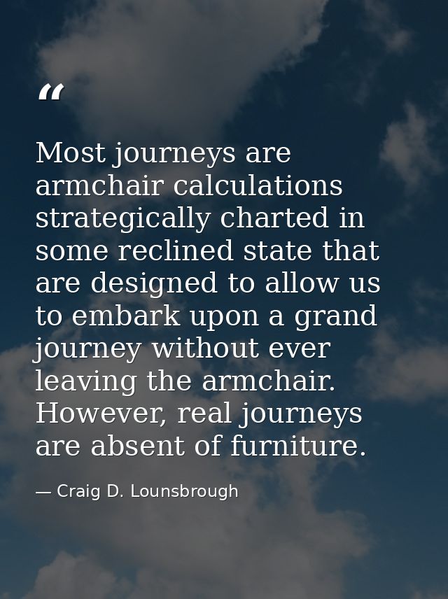 Most journeys are armchair calculations strategically charted in some reclined state that are designed to allow us to em — Craig D. Lounsbrough