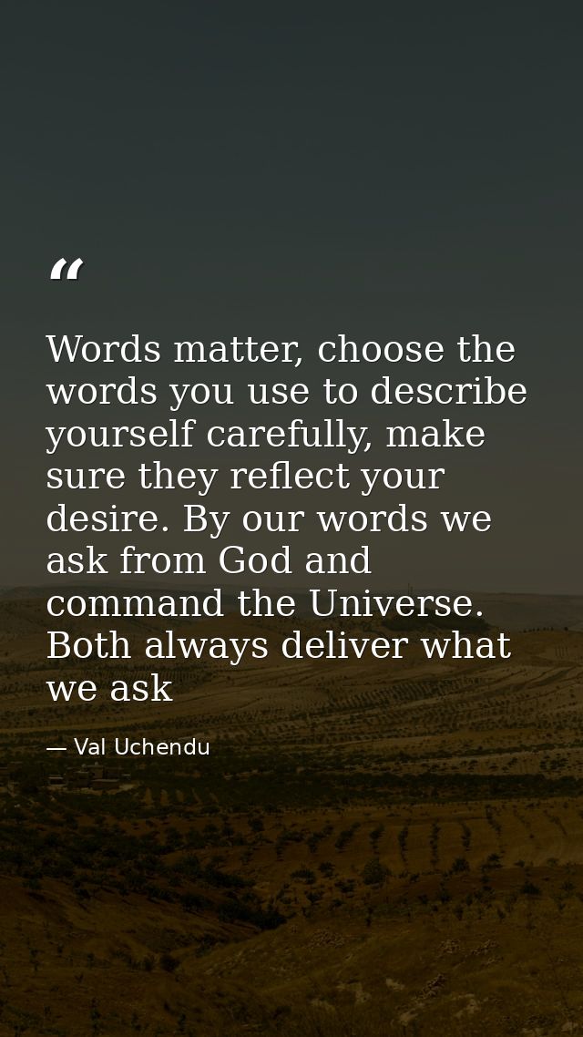 Words matter, choose the words you use to describe yourself carefully, make sure they reflect your desire. By our words  — Val Uchendu
