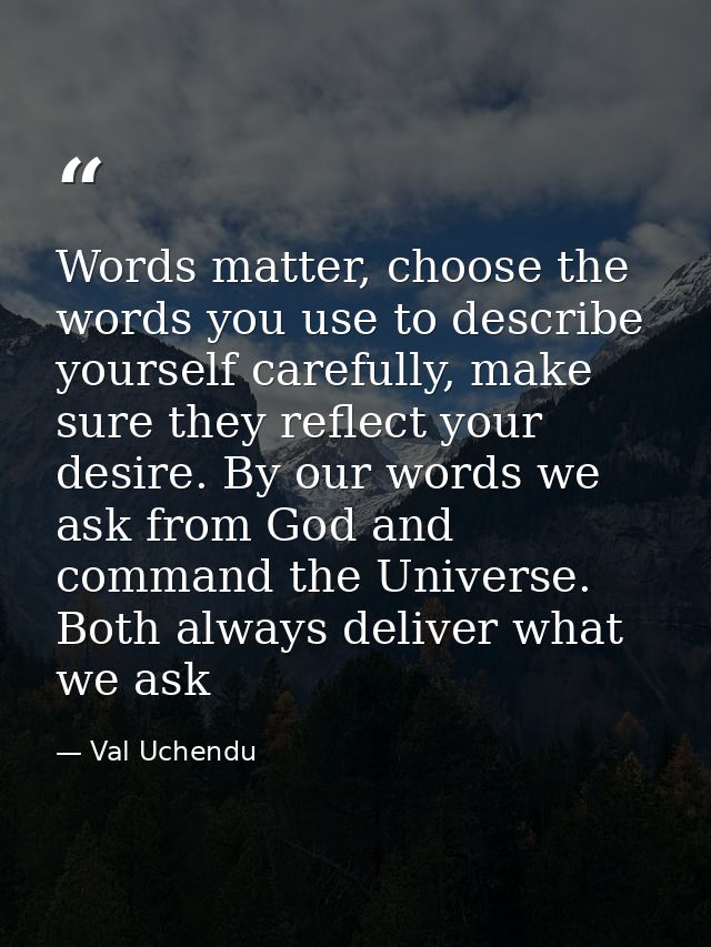 Words matter, choose the words you use to describe yourself carefully, make sure they reflect your desire. By our words  — Val Uchendu