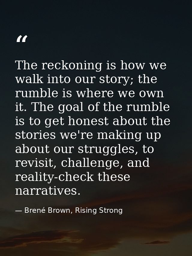 The reckoning is how we walk into our story; the rumble is where we own it. The goal of the rumble is to get honest abou — Brené Brown, Rising Strong