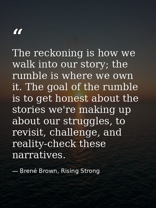 The reckoning is how we walk into our story; the rumble is where we own it. The goal of the rumble is to get honest abou — Brené Brown, Rising Strong