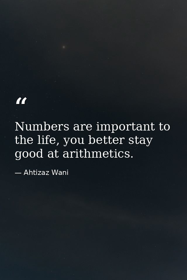 Numbers are important to the life, you better stay good at arithmetics. — Ahtizaz Wani
