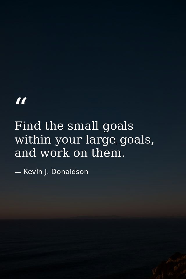 Find the small goals within your large goals, and work on them. — Kevin J. Donaldson