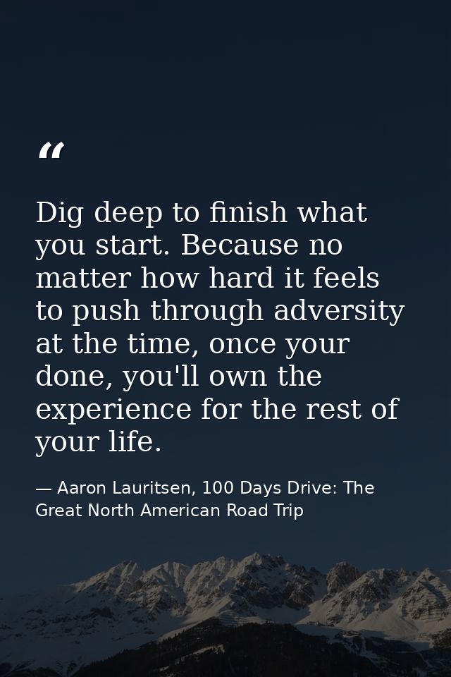 Dig deep to finish what you start. Because no matter how hard it feels to push through adversity at the time, once your  — Aaron Lauritsen, 100 Days Drive: The Great North American Road Trip