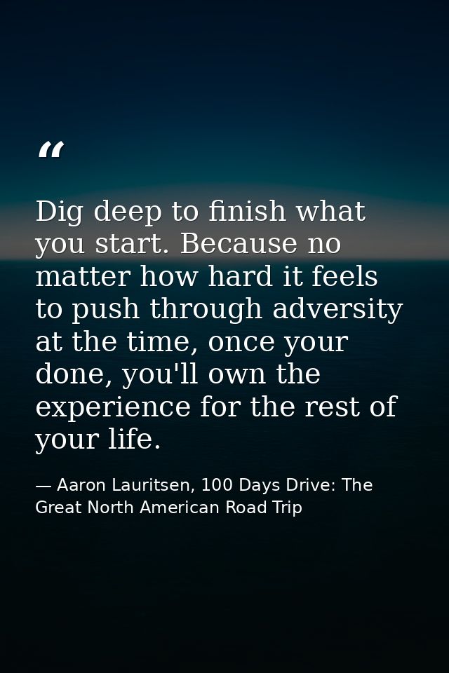 Dig deep to finish what you start. Because no matter how hard it feels to push through adversity at the time, once your  — Aaron Lauritsen, 100 Days Drive: The Great North American Road Trip