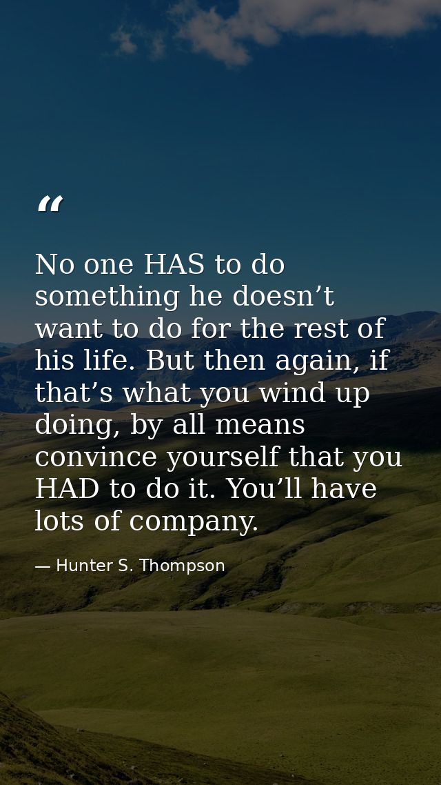 No one HAS to do something he doesn’t want to do for the rest of his life. But then again, if that’s what you wind up do — Hunter S. Thompson