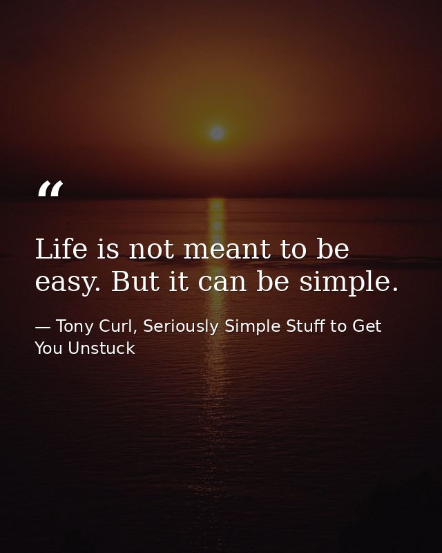 Life is not meant to be easy. But it can be simple. — Tony Curl, Seriously Simple Stuff to Get You Unstuck