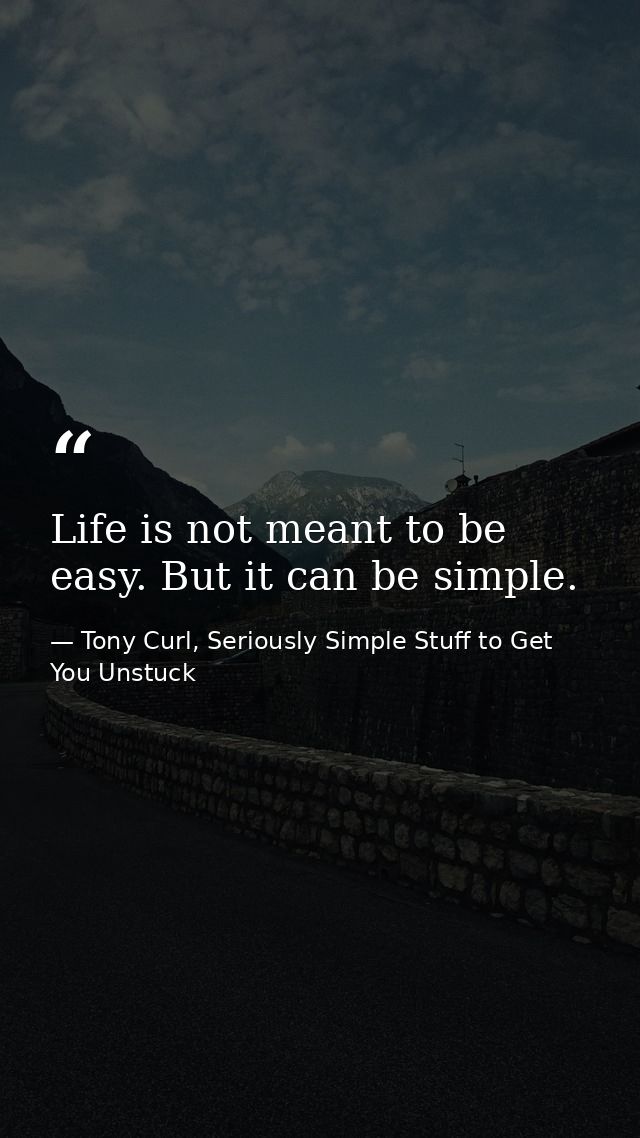 Life is not meant to be easy. But it can be simple. — Tony Curl, Seriously Simple Stuff to Get You Unstuck
