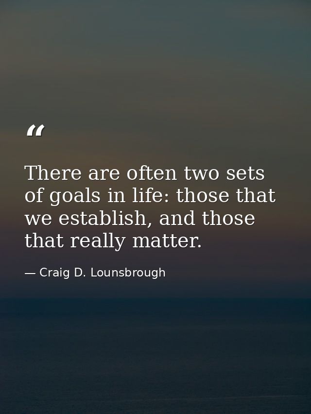 There are often two sets of goals in life: those that we establish, and those that really matter. — Craig D. Lounsbrough