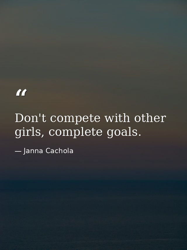 Don't compete with other girls, complete goals. — Janna Cachola