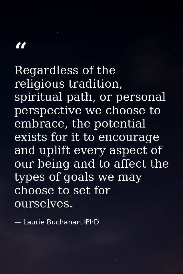 Regardless of the religious tradition, spiritual path, or personal perspective we choose to embrace, the potential exist — Laurie Buchanan, PhD
