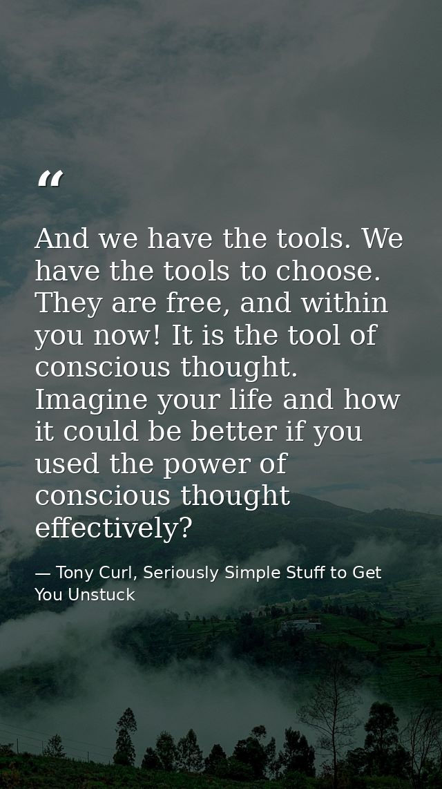 And we have the tools. We have the tools to choose. They are free, and within you now! It is the tool of conscious thoug — Tony Curl, Seriously Simple Stuff to Get You Unstuck