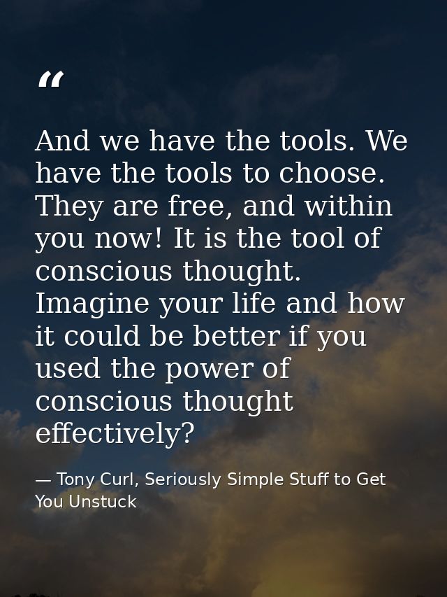 And we have the tools. We have the tools to choose. They are free, and within you now! It is the tool of conscious thoug — Tony Curl, Seriously Simple Stuff to Get You Unstuck