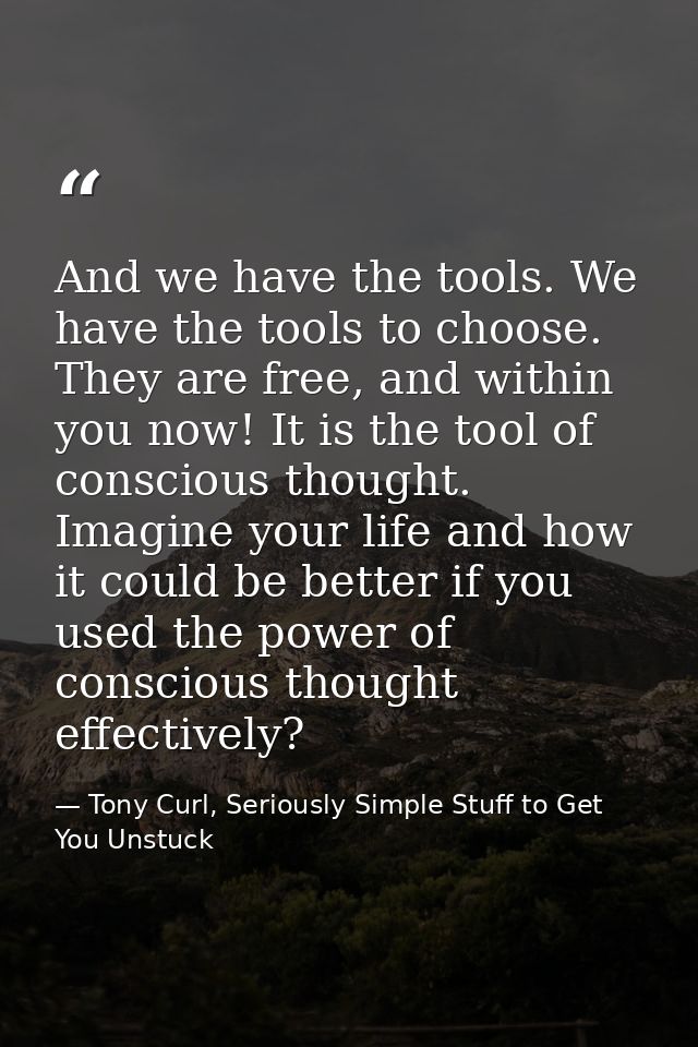 And we have the tools. We have the tools to choose. They are free, and within you now! It is the tool of conscious thoug — Tony Curl, Seriously Simple Stuff to Get You Unstuck