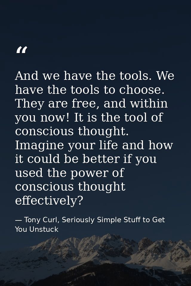 And we have the tools. We have the tools to choose. They are free, and within you now! It is the tool of conscious thoug — Tony Curl, Seriously Simple Stuff to Get You Unstuck