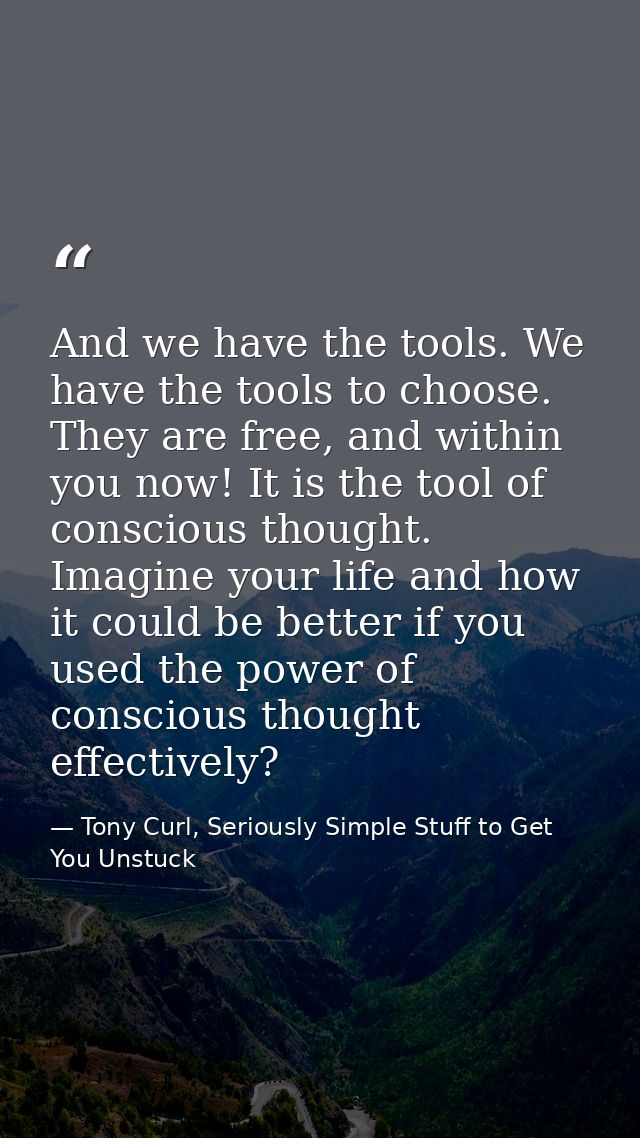 And we have the tools. We have the tools to choose. They are free, and within you now! It is the tool of conscious thoug — Tony Curl, Seriously Simple Stuff to Get You Unstuck