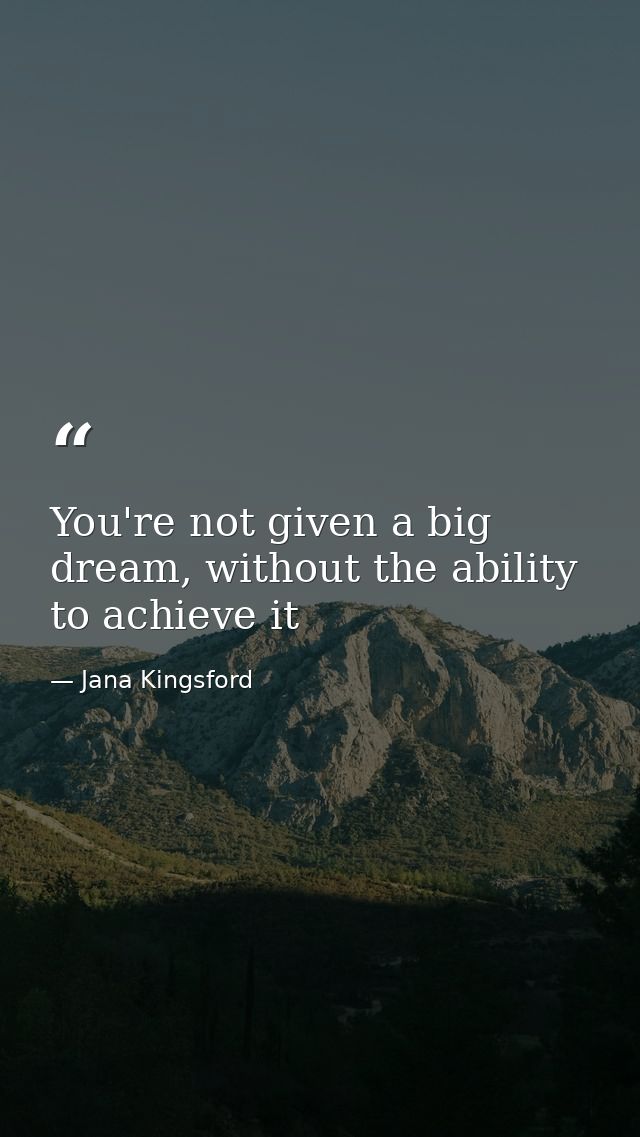 You're not given a big dream, without the ability to achieve it — Jana Kingsford