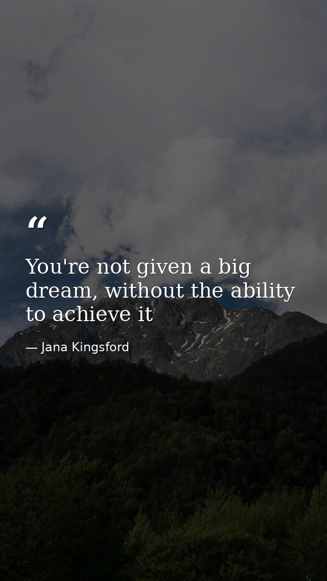 You're not given a big dream, without the ability to achieve it — Jana Kingsford