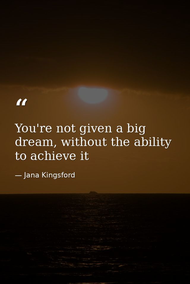 You're not given a big dream, without the ability to achieve it — Jana Kingsford