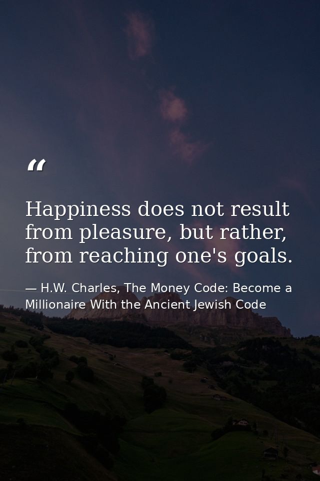 Happiness does not result from pleasure, but rather, from reaching one's goals. — H.W. Charles, The Money Code: Become a Millionaire With the Ancient Jewish Code