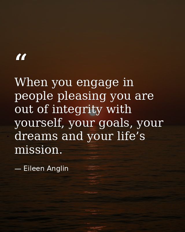 When you engage in people pleasing you are out of integrity with yourself, your goals, your dreams and your life’s missi — Eileen Anglin