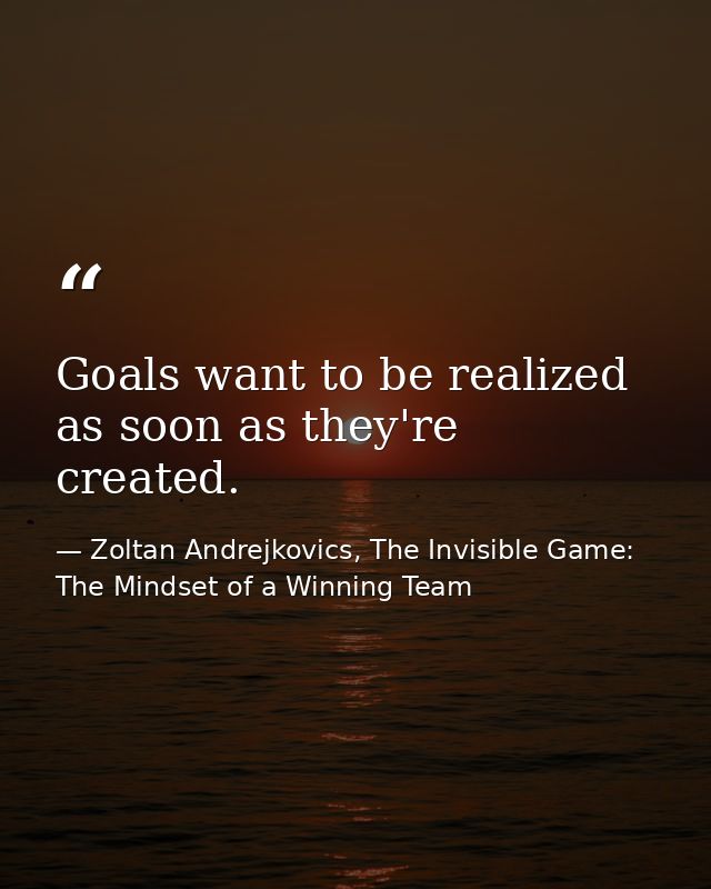 Goals want to be realized as soon as they're created. — Zoltan Andrejkovics, The Invisible Game: The Mindset of a Winning Team