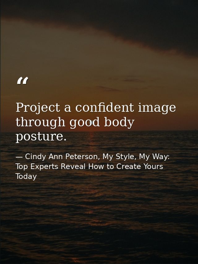 Project a confident image through good body posture. — Cindy Ann Peterson, My Style, My Way: Top Experts Reveal How to Create Yours Today