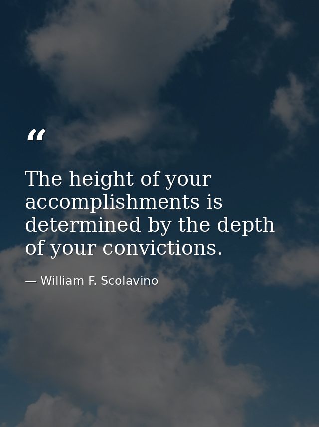 The height of your accomplishments is determined by the depth of your convictions. — William F. Scolavino
