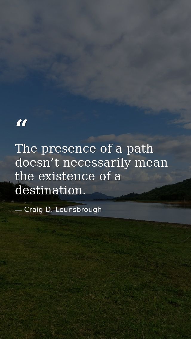 The presence of a path doesn’t necessarily mean the existence of a destination. — Craig D. Lounsbrough