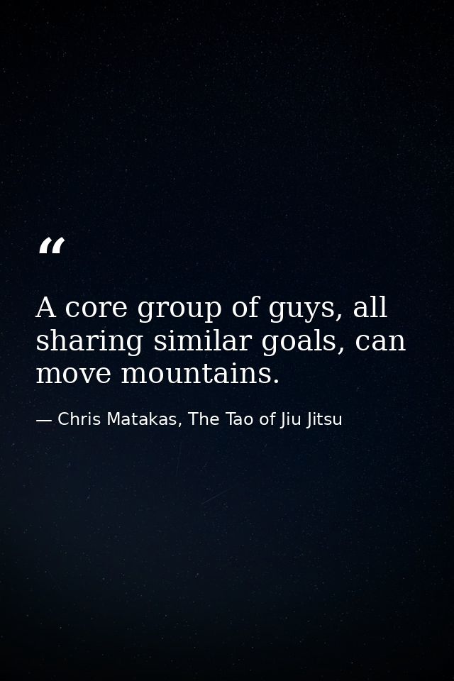 A core group of guys, all sharing similar goals, can move mountains. — Chris Matakas, The Tao of Jiu Jitsu