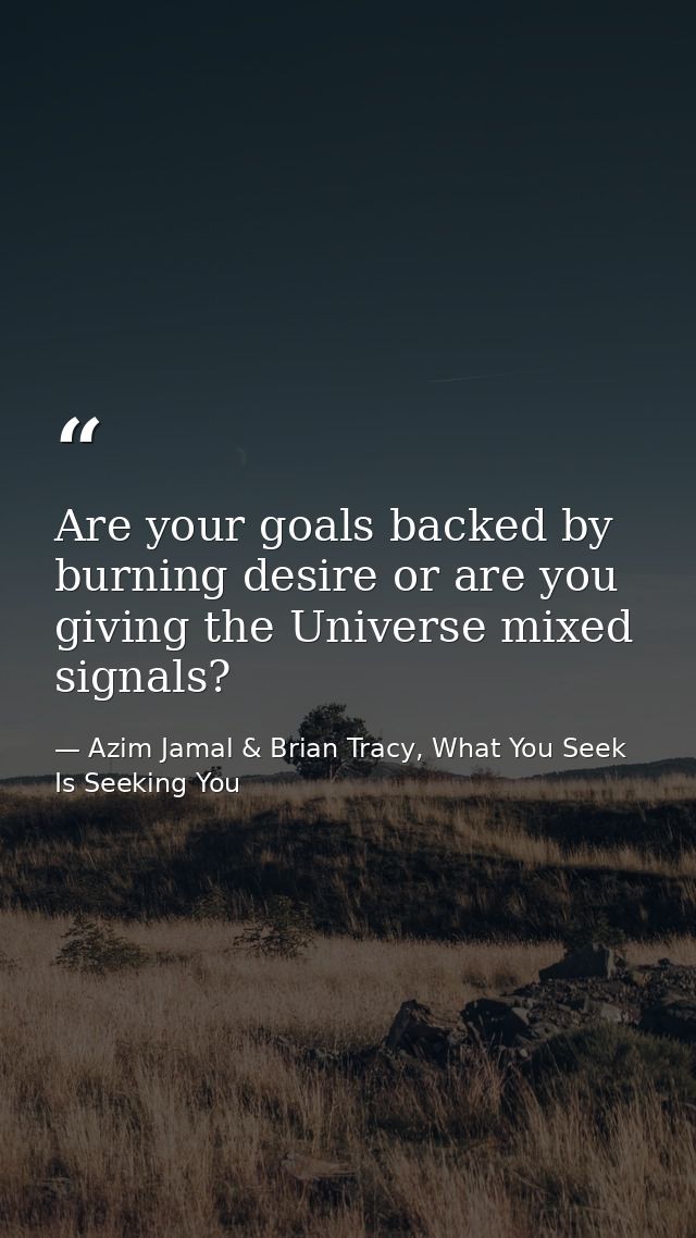Are your goals backed by burning desire or are you giving the Universe mixed signals? — Azim Jamal & Brian Tracy, What You Seek Is Seeking You