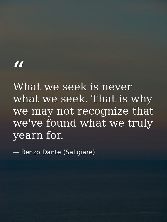 What we seek is never what we seek. That is why we may not recognize that we've found what we truly yearn for. — Renzo Dante (Saligiare)