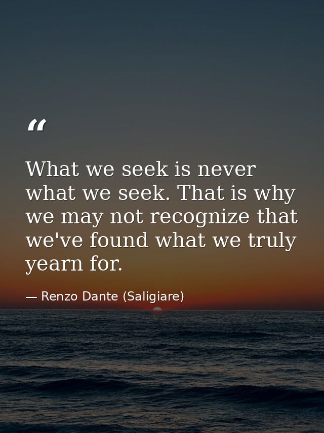 What we seek is never what we seek. That is why we may not recognize that we've found what we truly yearn for. — Renzo Dante (Saligiare)