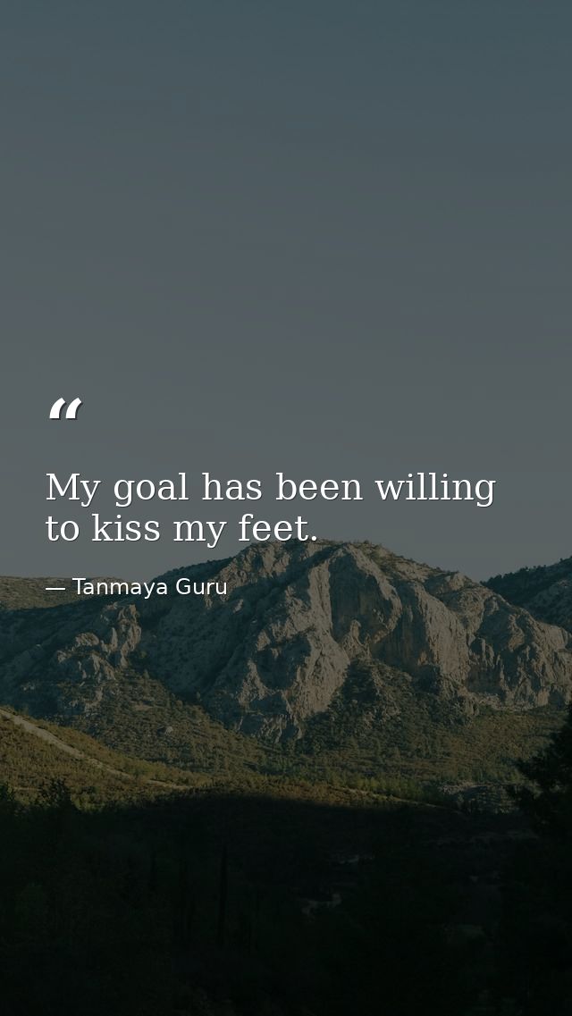 My goal has been willing to kiss my feet. — Tanmaya Guru