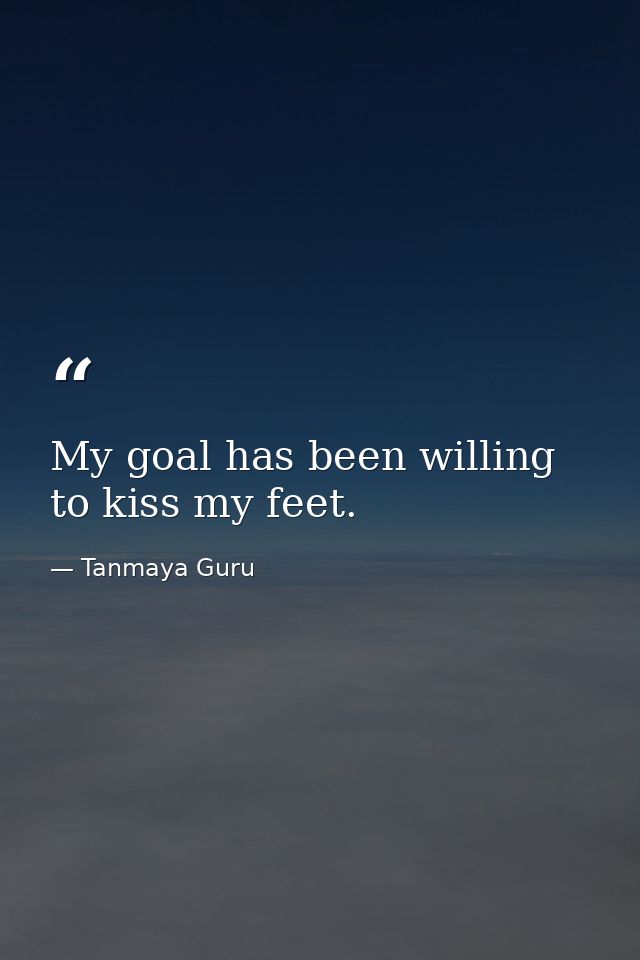 My goal has been willing to kiss my feet. — Tanmaya Guru