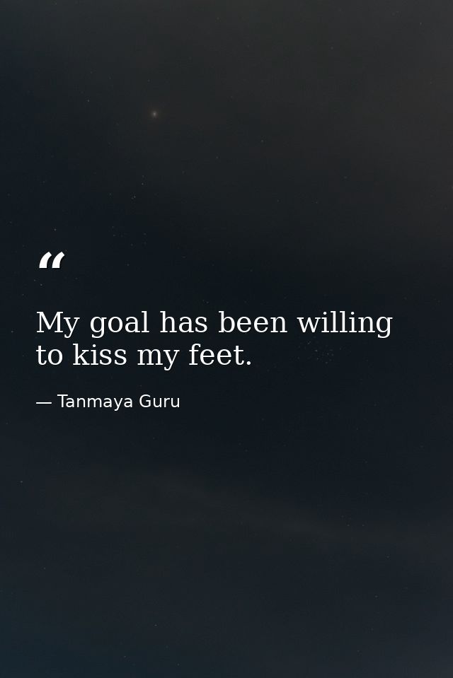 My goal has been willing to kiss my feet. — Tanmaya Guru