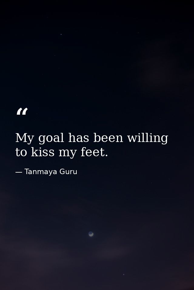 My goal has been willing to kiss my feet. — Tanmaya Guru