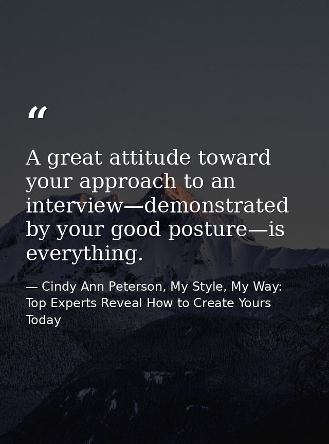 A great attitude toward your approach to an interview—demonstrated by your good posture—is everything. — Cindy Ann Peterson, My Style, My Way: Top Experts Reveal How to Create Yours Today