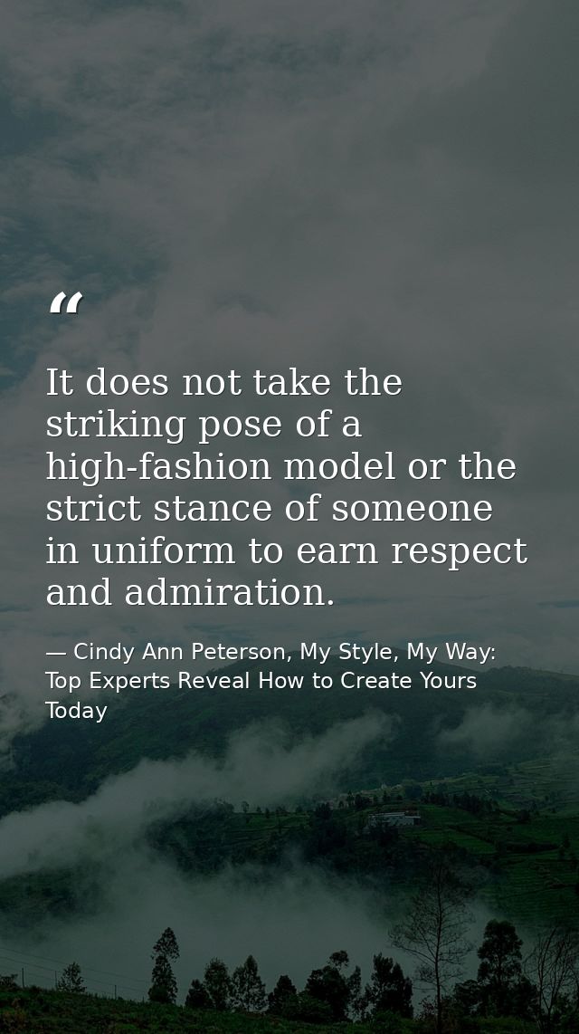 It does not take the striking pose of a high-fashion model or the strict stance of someone in uniform to earn respect an — Cindy Ann Peterson, My Style, My Way: Top Experts Reveal How to Create Yours Today