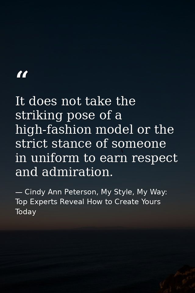 It does not take the striking pose of a high-fashion model or the strict stance of someone in uniform to earn respect an — Cindy Ann Peterson, My Style, My Way: Top Experts Reveal How to Create Yours Today