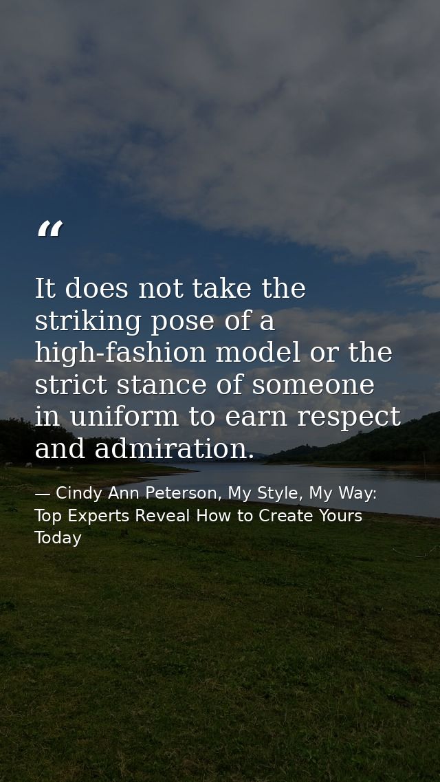 It does not take the striking pose of a high-fashion model or the strict stance of someone in uniform to earn respect an — Cindy Ann Peterson, My Style, My Way: Top Experts Reveal How to Create Yours Today