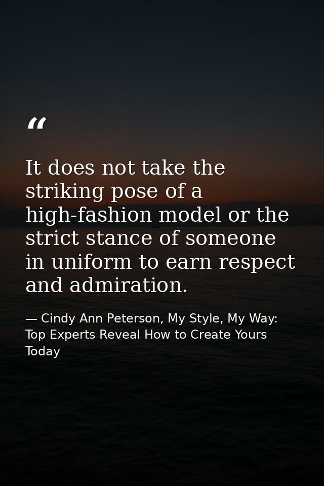 It does not take the striking pose of a high-fashion model or the strict stance of someone in uniform to earn respect an — Cindy Ann Peterson, My Style, My Way: Top Experts Reveal How to Create Yours Today