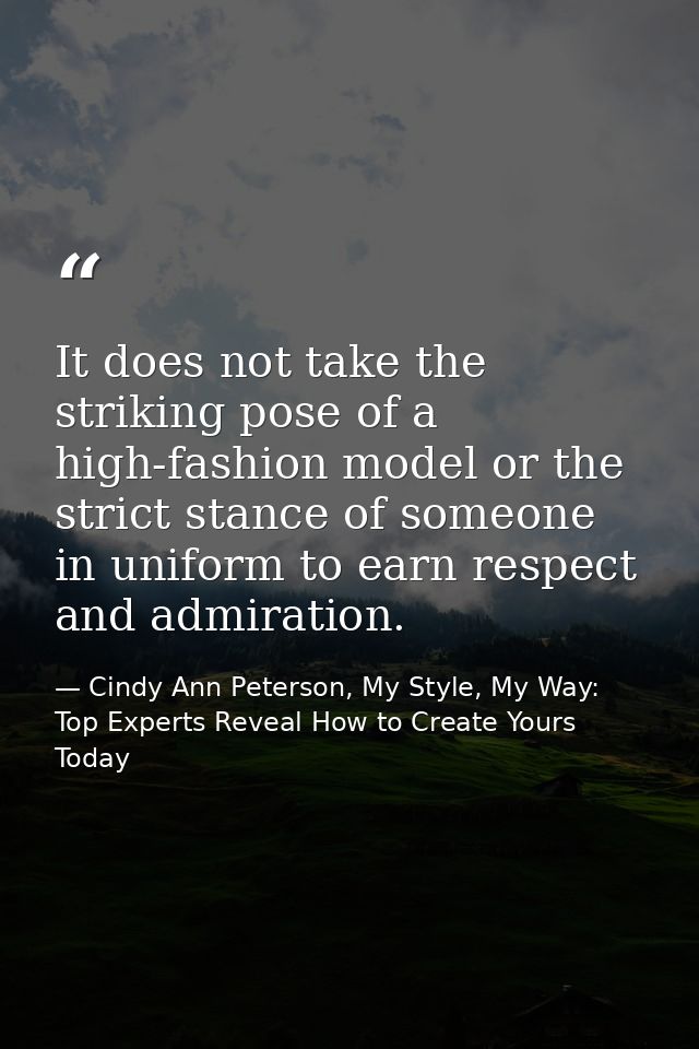 It does not take the striking pose of a high-fashion model or the strict stance of someone in uniform to earn respect an — Cindy Ann Peterson, My Style, My Way: Top Experts Reveal How to Create Yours Today