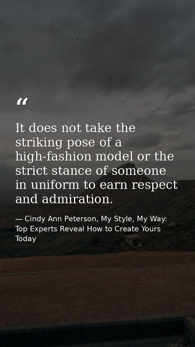It does not take the striking pose of a high-fashion model or the strict stance of someone in uniform to earn respect an — Cindy Ann Peterson, My Style, My Way: Top Experts Reveal How to Create Yours Today